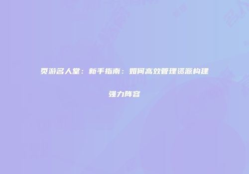页游名人堂：新手指南：如何高效管理资源构建强力阵容