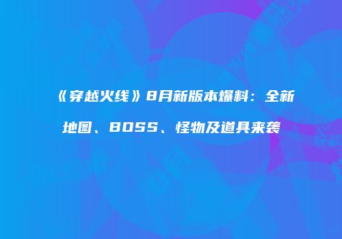 《穿越火线》8月新版本爆料：全新地图、BOSS、怪物及道具来袭
