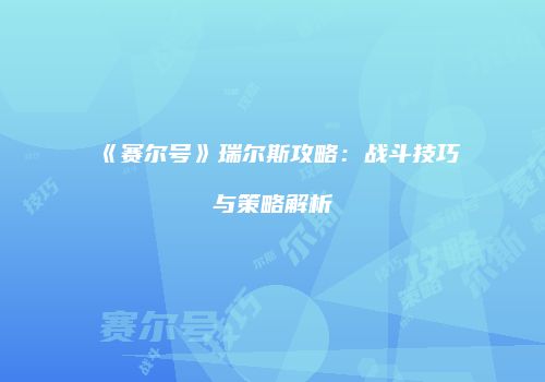 《赛尔号》瑞尔斯攻略：战斗技巧与策略解析