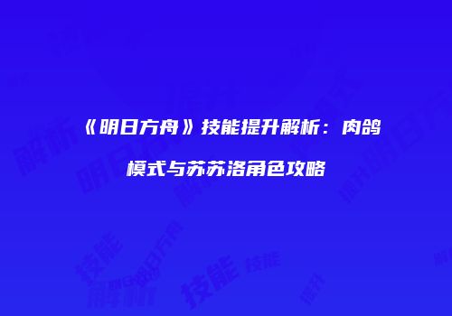 《明日方舟》技能提升解析：肉鸽模式与苏苏洛角色攻略
