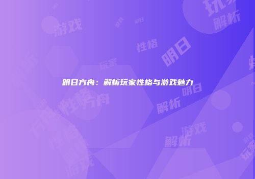 明日方舟：解析玩家性格与游戏魅力