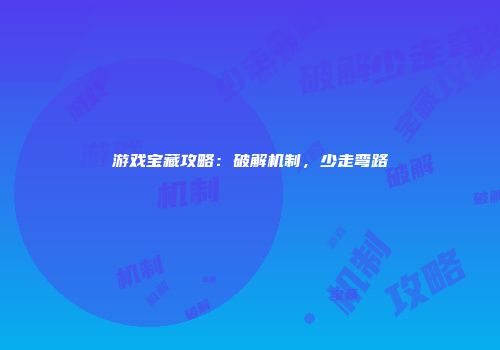 游戏宝藏攻略：破解机制，少走弯路