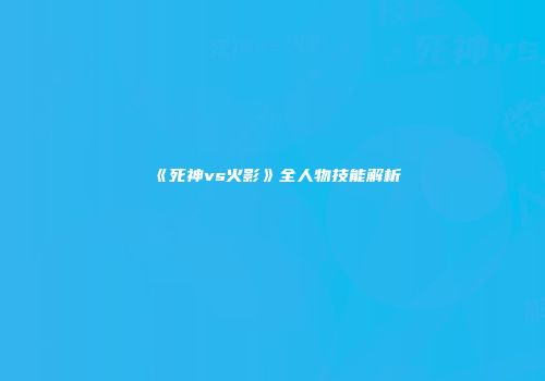 《死神vs火影》全人物技能解析