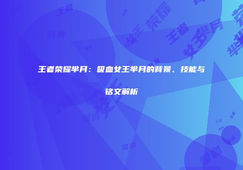 王者荣耀芈月：吸血女王芈月的背景、技能与铭文解析