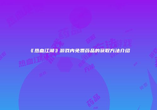 《热血江湖》游戏内免费药品的获取方法介绍