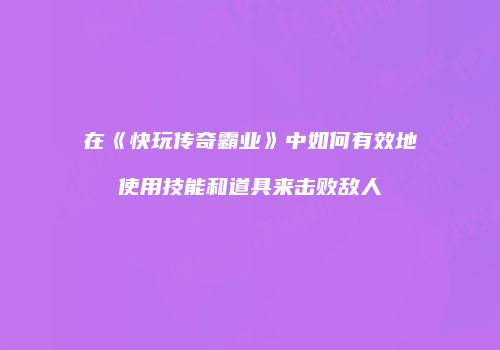 在《快玩传奇霸业》中如何有效地使用技能和道具来击败敌人
