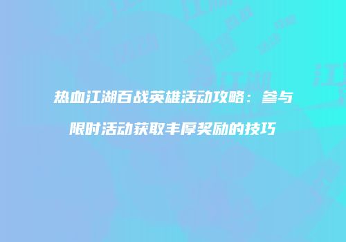 热血江湖百战英雄活动攻略：参与限时活动获取丰厚奖励的技巧