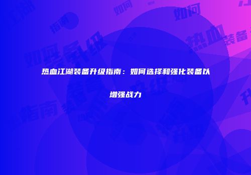 热血江湖装备升级指南：如何选择和强化装备以增强战力
