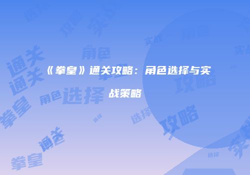 《拳皇》通关攻略：角色选择与实战策略