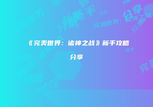 《完美世界：诸神之战》新手攻略分享