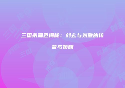三国杀角色揭秘：刘玄与刘徽的传奇与策略