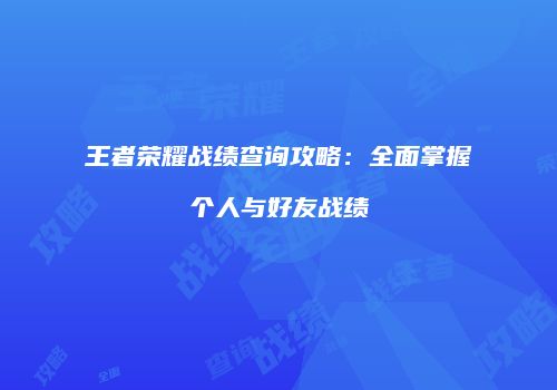王者荣耀战绩查询攻略：全面掌握个人与好友战绩