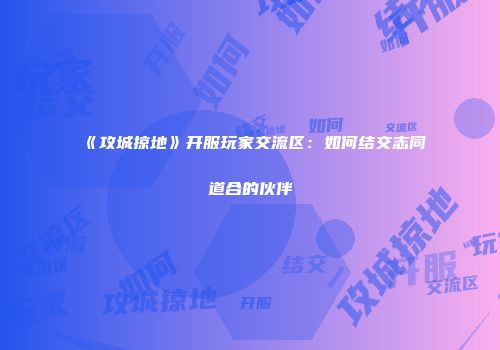 《攻城掠地》开服玩家交流区:如何结交志同道合的伙伴