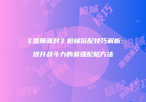 《香肠派对》枪械搭配技巧解析：提升战斗力的最强配枪方法