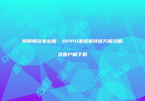 阴阳师玩家必看：OPPO渠道服转官方服攻略及客户端下载