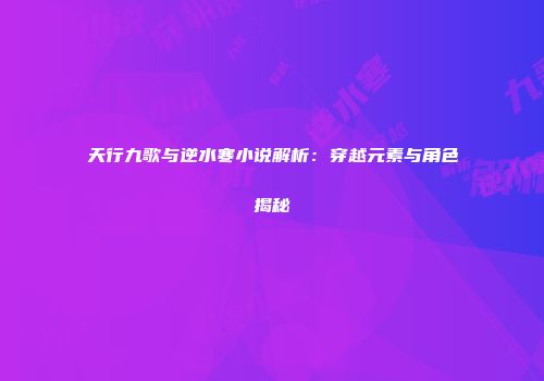 天行九歌与逆水寒小说解析：穿越元素与角色揭秘