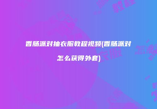 香肠派对抽衣服教程视频(香肠派对怎么获得外套)