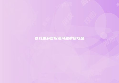 梦幻西游客服端问题解决攻略