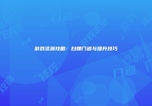 游戏资源攻略：白嫖门道与提升技巧