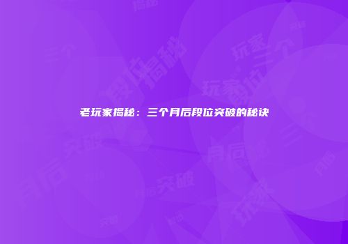 老玩家揭秘：三个月后段位突破的秘诀