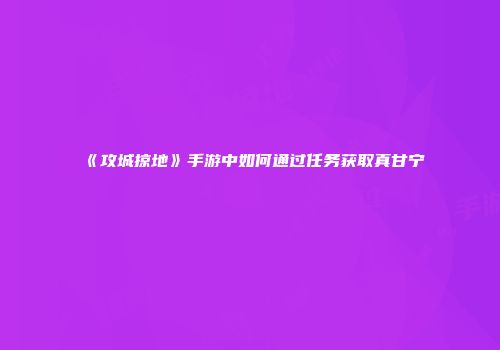 《攻城掠地》手游中如何通过任务获取真甘宁