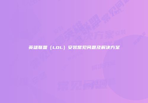 英雄联盟（LOL）安装常见问题及解决方案