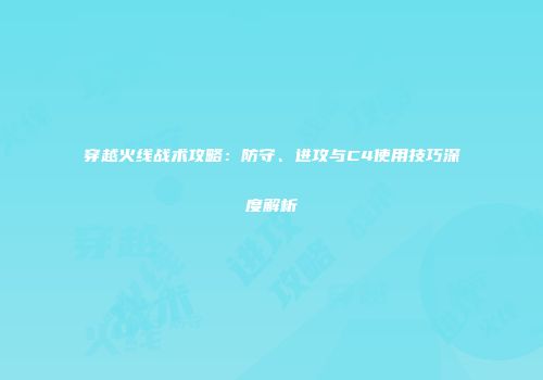 穿越火线战术攻略：防守、进攻与C4使用技巧深度解析