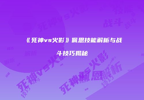 《死神vs火影》佩恩技能解析与战斗技巧揭秘