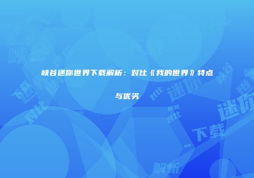 峡谷迷你世界下载解析：对比《我的世界》特点与优劣