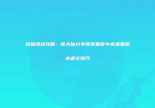 终极挑战攻略：张大仙分享传奇霸业中高难度副本通关技巧