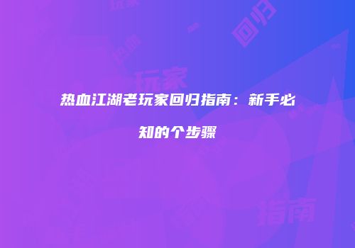 热血江湖老玩家回归指南：新手必知的个步骤