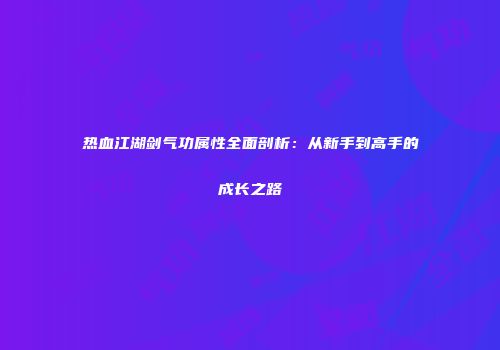 热血江湖剑气功属性全面剖析：从新手到高手的成长之路
