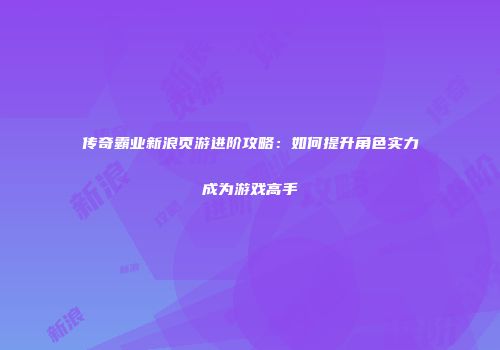 传奇霸业新浪页游进阶攻略：如何提升角色实力成为游戏高手