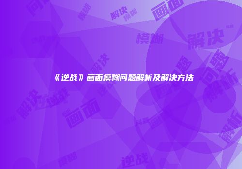 《逆战》画面模糊问题解析及解决方法