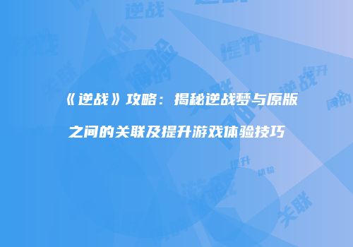 《逆战》攻略：揭秘逆战梦与原版之间的关联及提升游戏体验技巧