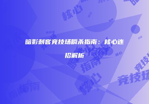 暗影刺客竞技场瞬杀指南：核心连招解析