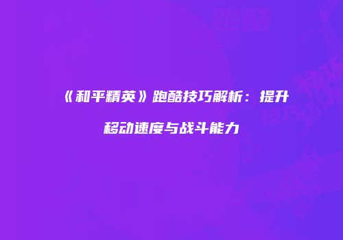 《和平精英》跑酷技巧解析：提升移动速度与战斗能力