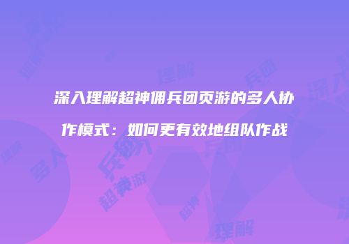 深入理解超神佣兵团页游的多人协作模式：如何更有效地组队作战