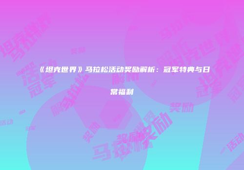 《坦克世界》马拉松活动奖励解析：冠军特典与日常福利