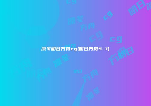 凛冬明日方舟cg(明日方舟5-7)