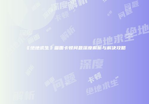 《绝地求生》画面卡顿问题深度解析与解决攻略