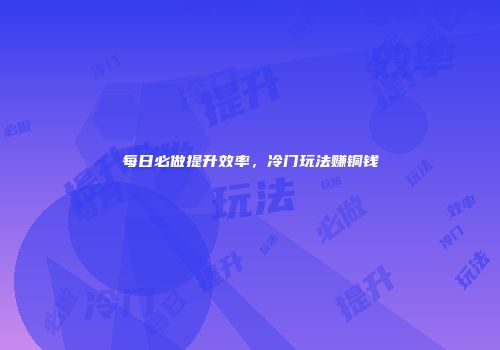 每日必做提升效率，冷门玩法赚铜钱
