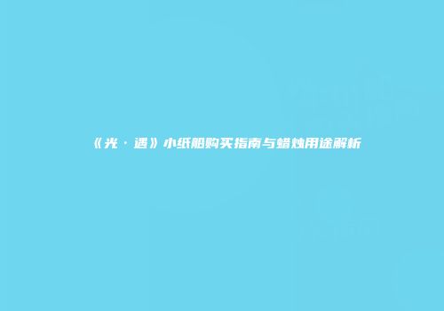 《光·遇》小纸船购买指南与蜡烛用途解析