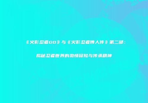《火影忍者GO》与《火影忍者博人传》第二部：揭秘忍者世界的激情冒险与传承精神