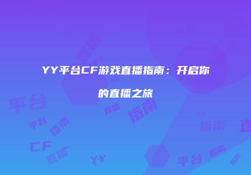 YY平台CF游戏直播指南：开启你的直播之旅