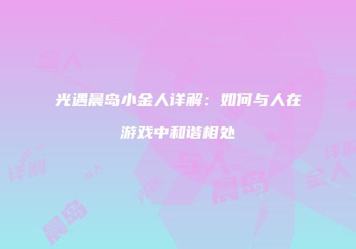光遇晨岛小金人详解：如何与人在游戏中和谐相处