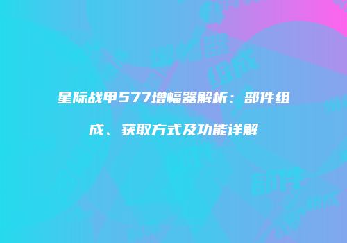 星际战甲577增幅器解析：部件组成、获取方式及功能详解