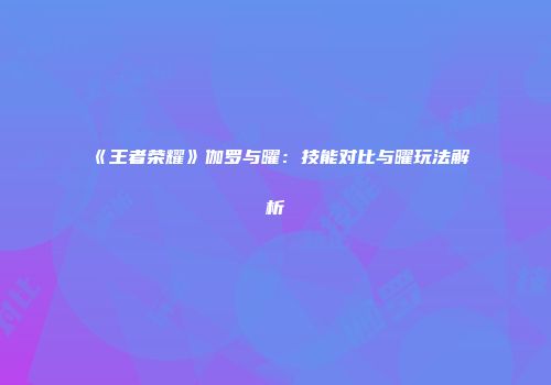 《王者荣耀》伽罗与曜：技能对比与曜玩法解析