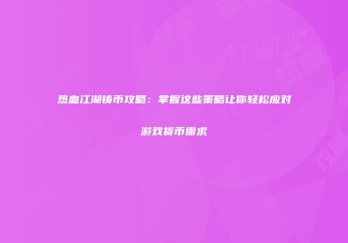 热血江湖铸币攻略：掌握这些策略让你轻松应对游戏货币需求