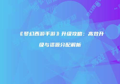 《梦幻西游手游》升级攻略：高效升级与资源分配解析